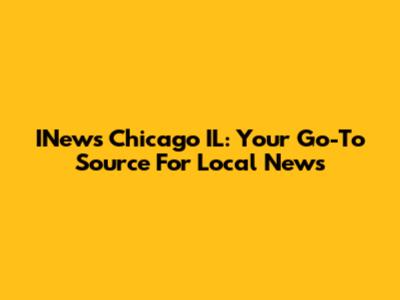 INews Chicago IL: Your Go-To Source For Local News