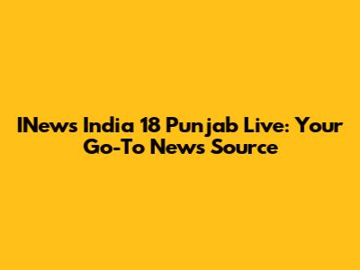 INews India 18 Punjab Live: Your Go-To News Source
