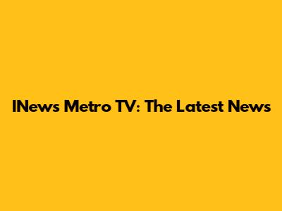 INews Metro TV: The Latest News