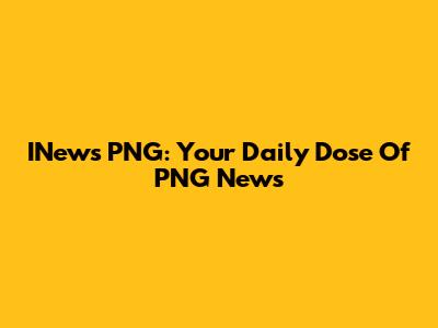 INews PNG: Your Daily Dose Of PNG News