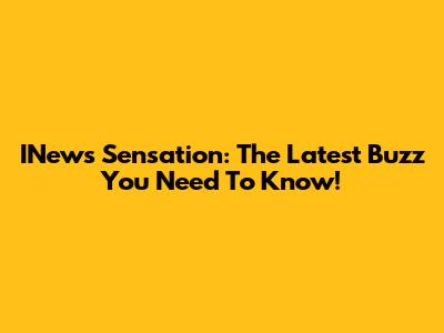INews Sensation: The Latest Buzz You Need To Know!