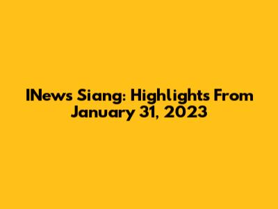 INews Siang: Highlights From January 31, 2023