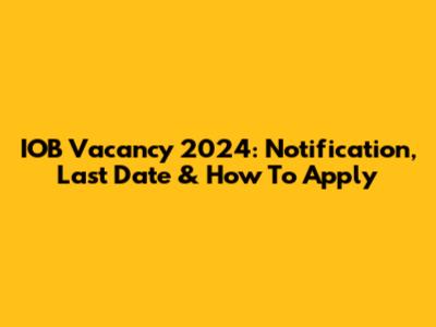 IOB Vacancy 2024: Notification, Last Date & How To Apply