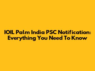 IOIL Palm India PSC Notification: Everything You Need To Know