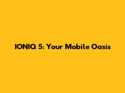 IONIQ 5: Your Mobile Oasis
