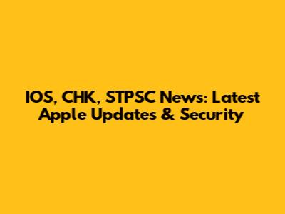 IOS, CHK, STPSC News: Latest Apple Updates & Security