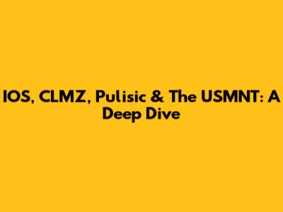 IOS, CLMZ, Pulisic & The USMNT: A Deep Dive
