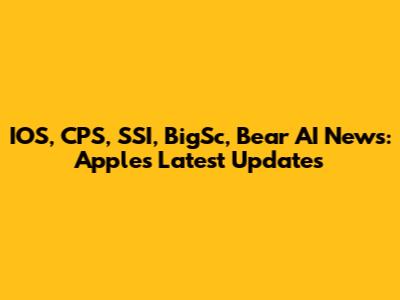 IOS, CPS, SSI, BigSc, Bear AI News: Apple's Latest Updates