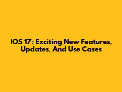IOS 17: Exciting New Features, Updates, And Use Cases