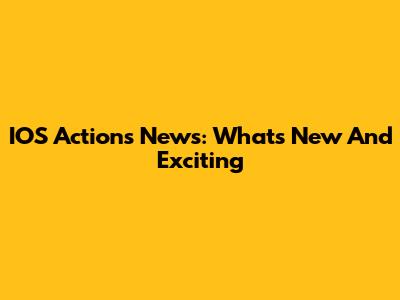 IOS Actions News: What's New And Exciting