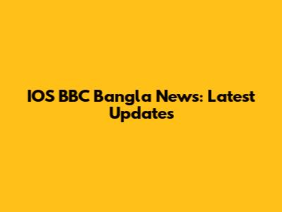 IOS BBC Bangla News: Latest Updates