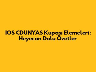 IOS CDUNYAS Kupası Elemeleri: Heyecan Dolu Özetler