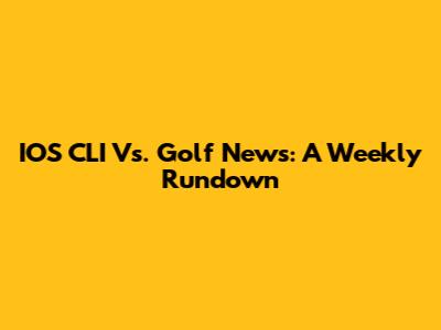 IOS CLI Vs. Golf News: A Weekly Rundown