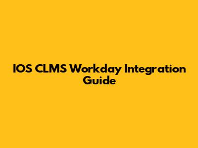IOS CLMS Workday Integration Guide