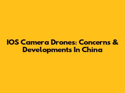 IOS Camera Drones: Concerns & Developments In China