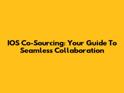 IOS Co-Sourcing: Your Guide To Seamless Collaboration