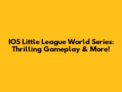 IOS Little League World Series: Thrilling Gameplay & More!