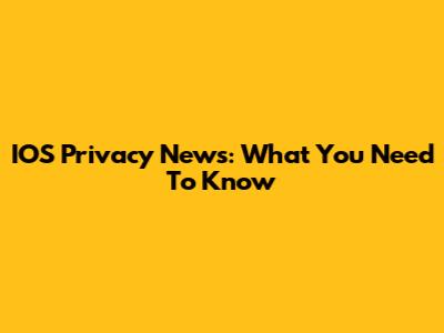 IOS Privacy News: What You Need To Know