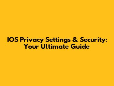 IOS Privacy Settings & Security: Your Ultimate Guide