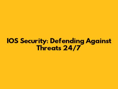 IOS Security: Defending Against Threats 24/7
