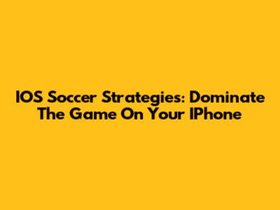 IOS Soccer Strategies: Dominate The Game On Your IPhone
