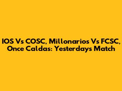 IOS Vs COSC, Millonarios Vs FCSC, Once Caldas: Yesterday's Match