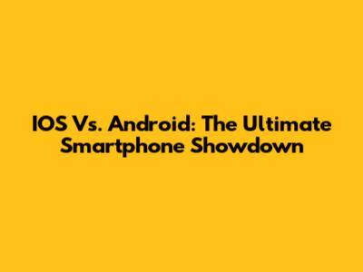 IOS Vs. Android: The Ultimate Smartphone Showdown