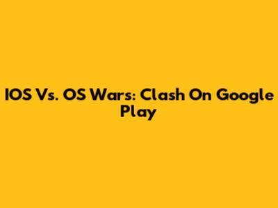 IOS Vs. OS Wars: Clash On Google Play