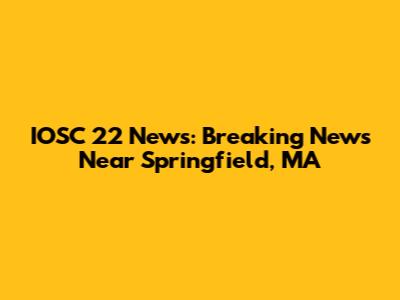 IOSC 22 News: Breaking News Near Springfield, MA