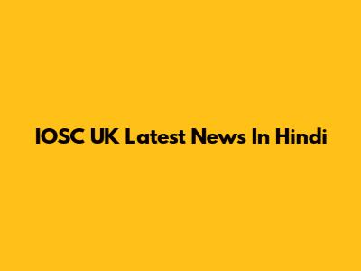 IOSC UK Latest News In Hindi