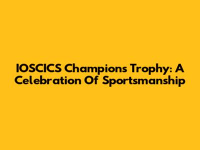 IOSCICS Champions Trophy: A Celebration Of Sportsmanship