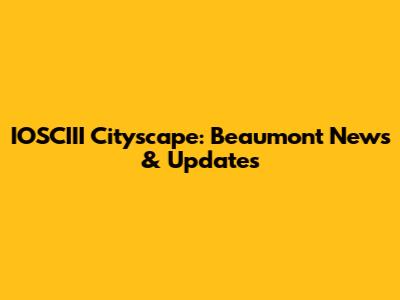IOSCIII Cityscape: Beaumont News & Updates