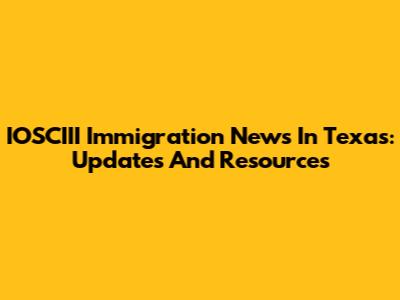 IOSCIII Immigration News In Texas: Updates And Resources