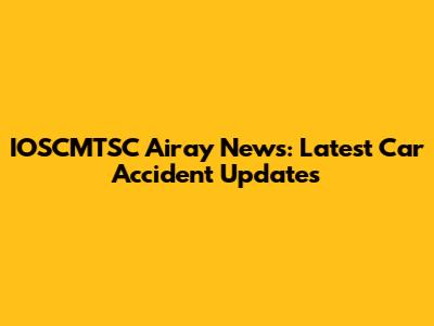 IOSCMTSC Airay News: Latest Car Accident Updates