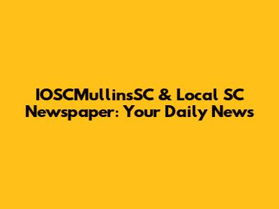 IOSCMullinsSC & Local SC Newspaper: Your Daily News