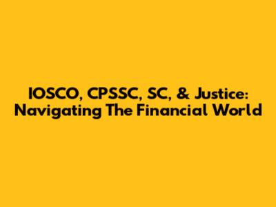 IOSCO, CPSSC, SC, & Justice: Navigating The Financial World