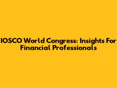 IOSCO World Congress: Insights For Financial Professionals