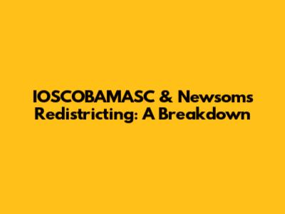 IOSCOBAMASC & Newsom's Redistricting: A Breakdown