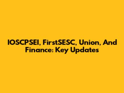IOSCPSEI, FirstSESC, Union, And Finance: Key Updates