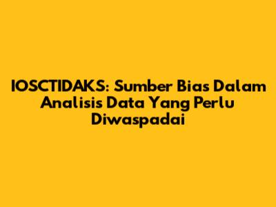 IOSCTIDAKS: Sumber Bias Dalam Analisis Data Yang Perlu Diwaspadai