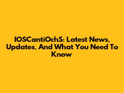 IOSCantiOchS: Latest News, Updates, And What You Need To Know