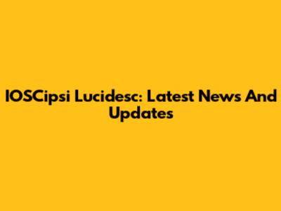 IOSCipsi Lucidesc: Latest News And Updates
