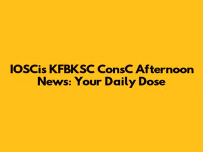 IOSCis KFBKSC ConsC Afternoon News: Your Daily Dose