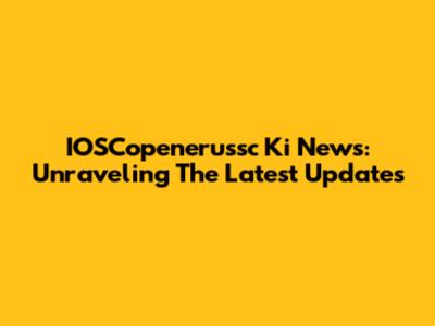 IOSCopenerussc Ki News: Unraveling The Latest Updates
