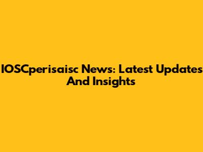 IOSCperisaisc News: Latest Updates And Insights