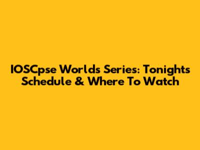 IOSCpse Worlds Series: Tonight's Schedule & Where To Watch