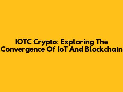 IOTC Crypto: Exploring The Convergence Of IoT And Blockchain