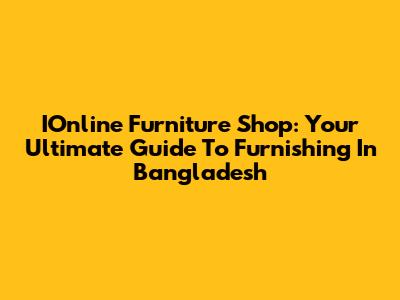 IOnline Furniture Shop: Your Ultimate Guide To Furnishing In Bangladesh