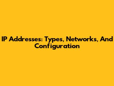 IP Addresses: Types, Networks, And Configuration