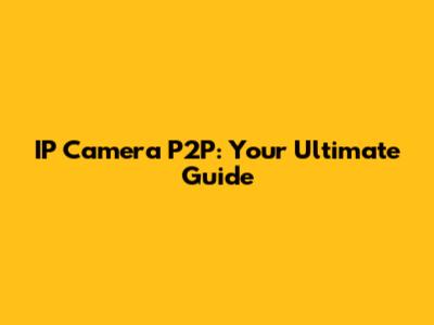 IP Camera P2P: Your Ultimate Guide